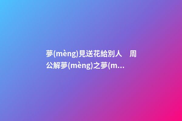 夢(mèng)見送花給別人　周公解夢(mèng)之夢(mèng)到送花給別人
